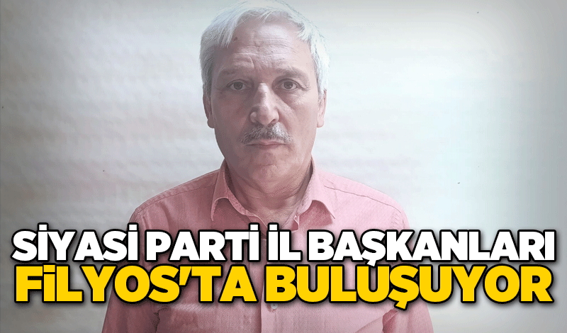 SİYASİ PARTİ İL BAŞKANLARI FİLYOS'TA BULUŞUYOR