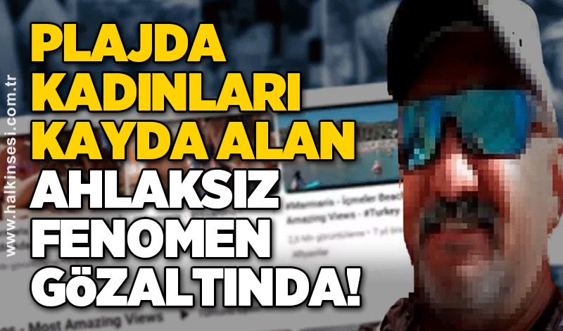 Plajda kadınları kayda alan ahlaksız fenomen gözaltında!
