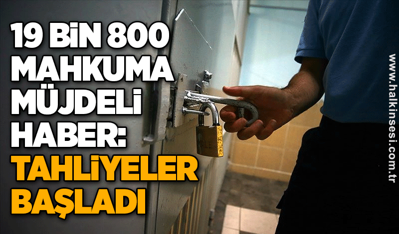 19 bin 800 mahkuma müjdeli haber: Tahliyeler başladı