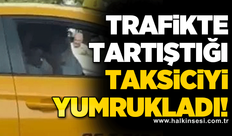 Trafikte tartıştığı taksi şoförünü yumrukladı