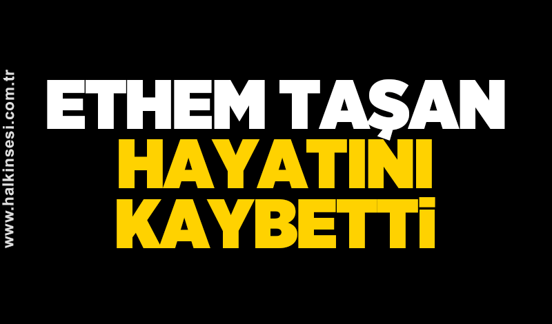 Ethem Taşan hayatını kaybetti
