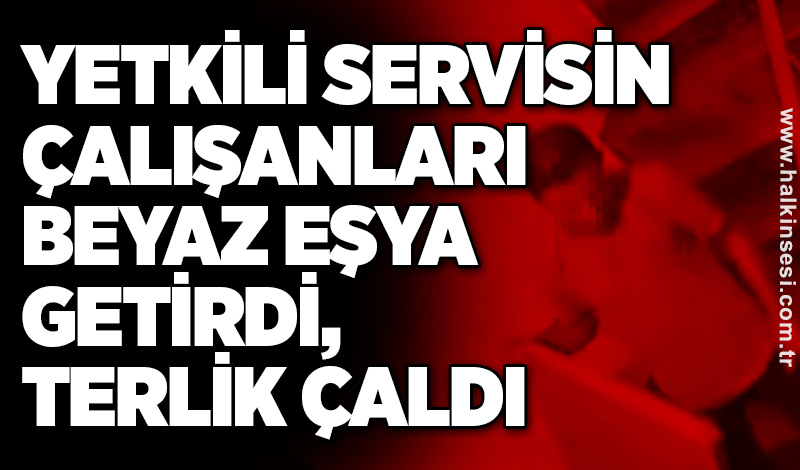 Yetkili servisin çalışanları beyaz eşya getirdi, terlik çaldı
