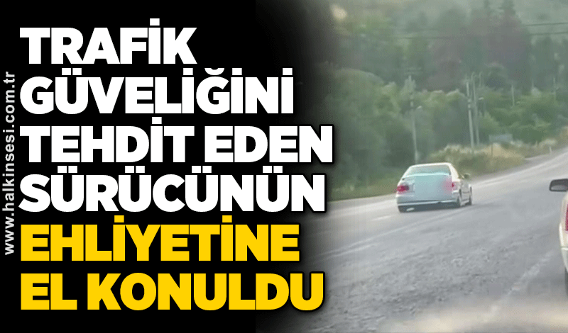 Trafik güveliğini tehdit eden sürücünün ehliyetine el konuldu