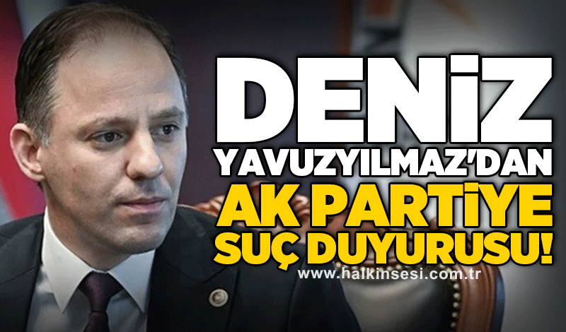 Deniz Yavuzyılmaz'dan AK Partiye suç duyurusu!
