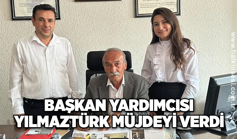 Başkan Yardımcısı Yılmaztürk Müjdeyi Verdi