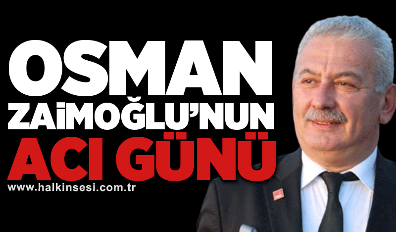 CHP Merkez İlçe Başkanı Osman Zaimoğlu'nun acı günü