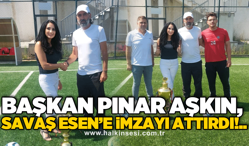 Başkan Pınar Aşkın, Savaş Esen’e imzayı attırdı!..