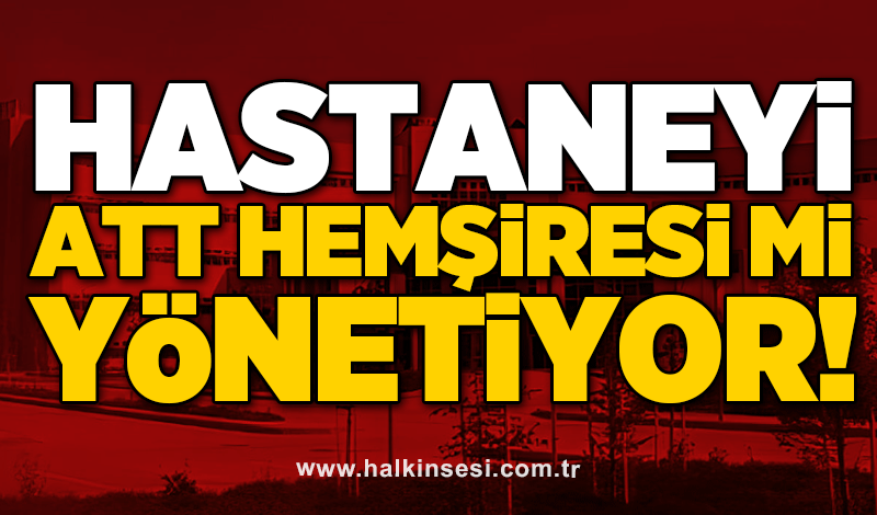 Hastaneyi ATT Hemşiresi mi yönetiyor!