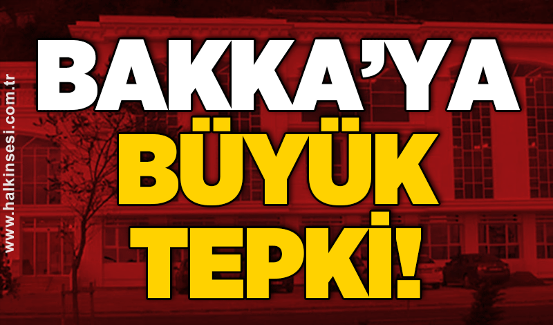 BAKKA’ya büyük tepki