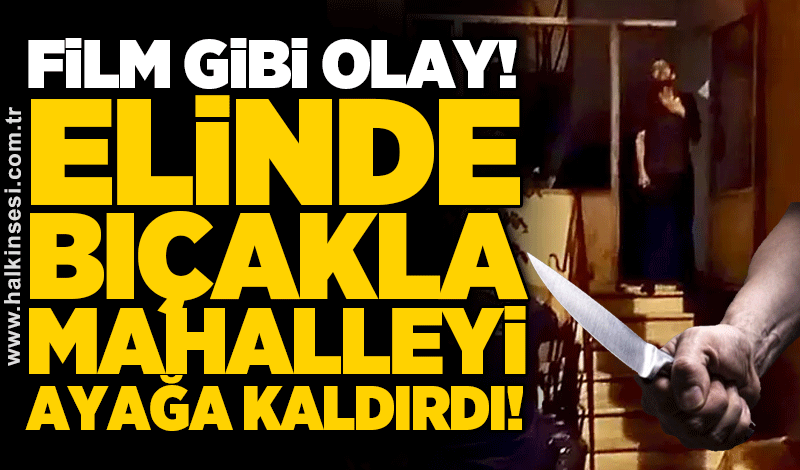 Film gibi olay! Elinde bıçakla mahalleyi ayağa kaldırdı!