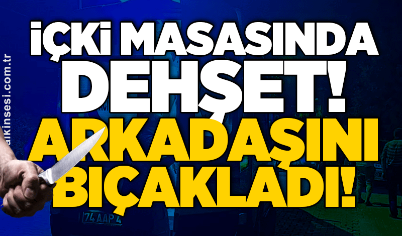 İçki masasında dehşet! Arkadaşını bıçakladı!