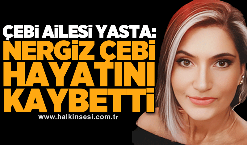 Çebi ailesi yasta: Nergiz Çebi hayatını kaybetti