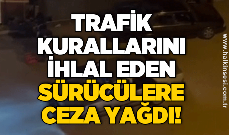 Trafik kurallarını ihlal eden sürücülere ceza yağdı!