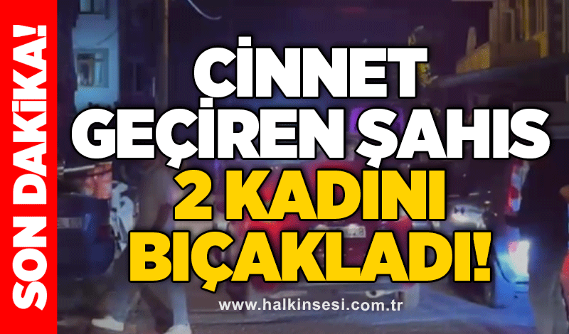 Cinnet geçiren şahıs 2 kadını bıçakladı!