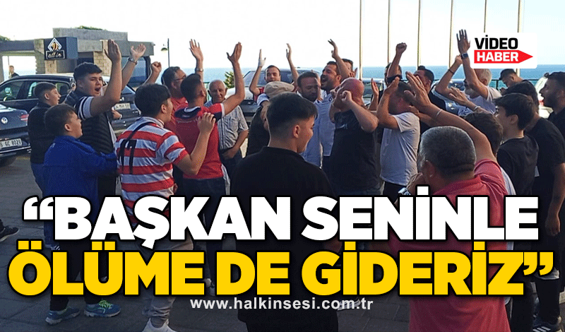 “Başkan seninle ölüme de gideriz”