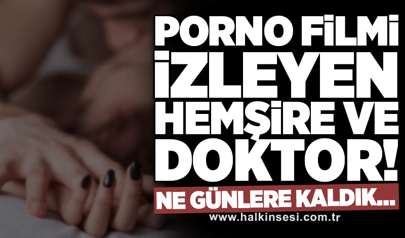 Porno filmi izleyen hemşire ve doktor! Ne günlere kaldık…