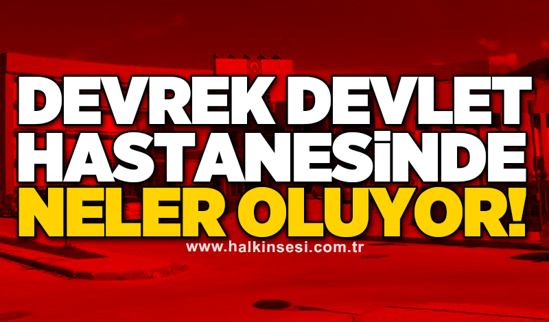 Devrek Devlet Hastanesinde neler oluyor!