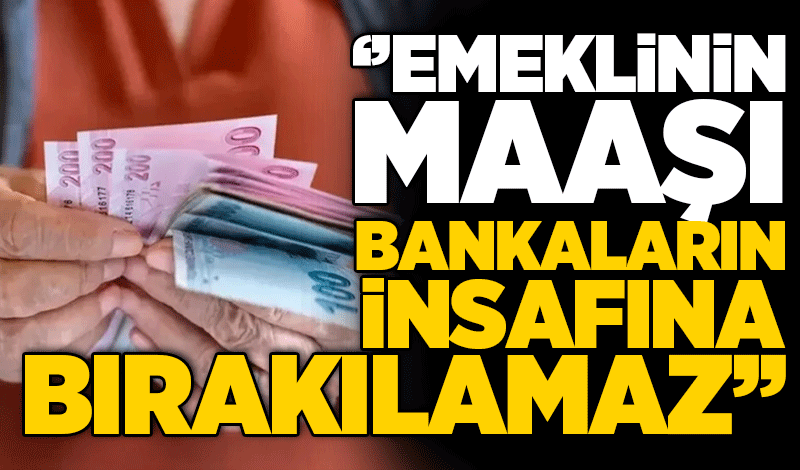 Yavuzyılmaz: Emeklinin maaşı bankaların insafına bırakılamaz