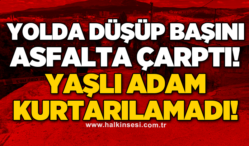 Yolda yürürken düşüp başını asfalta çarptı! Yaşlı adam kurtarılamadı