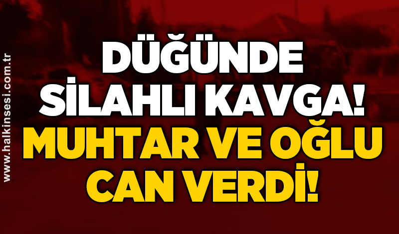 Düğünde silahlı kavga: Muhtar ve oğlu can verdi!