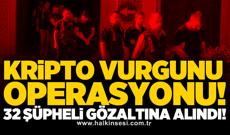 Kripto vurgunu operasyonu: 32 şüpheli gözaltına alındı!