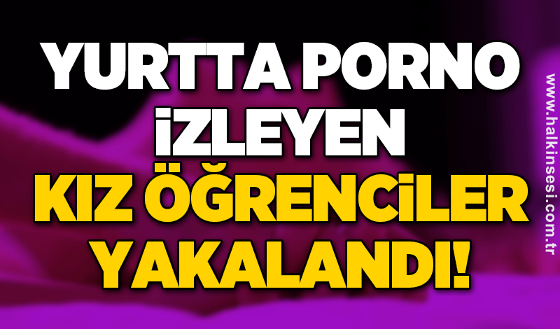 Yurtta porno izleyen kız öğrenciler yakalandı!