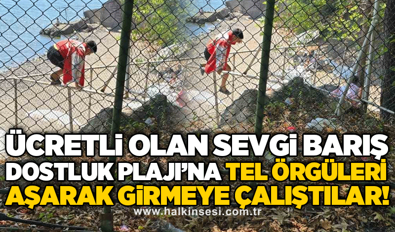 Ücretli olan Sevgi Barış Dostluk Plajı’na tel örgüleri aşarak girmeye çalıştılar!