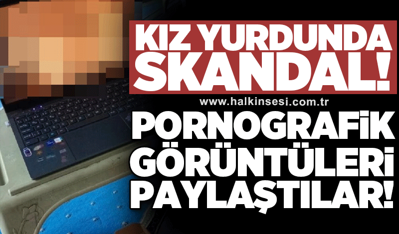 Kız yurdunda skandal! Pornografik görüntüleri paylaştılar!
