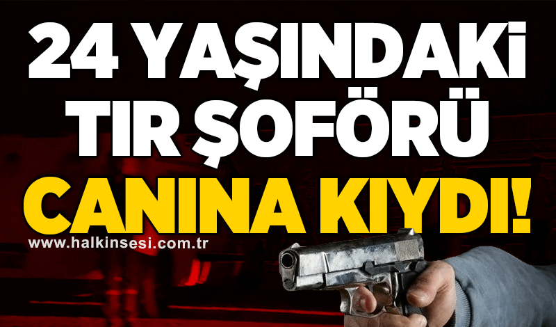24 yaşındaki tır şoförü canına kıydı!