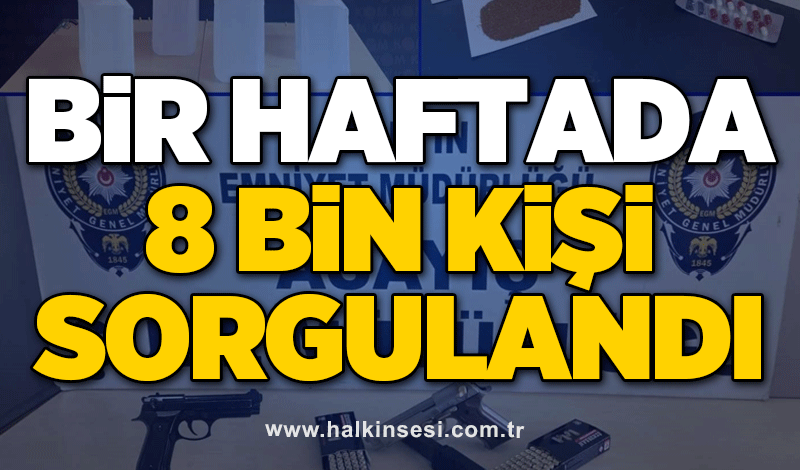 Bir haftada 8 bin kişi sorgulandı