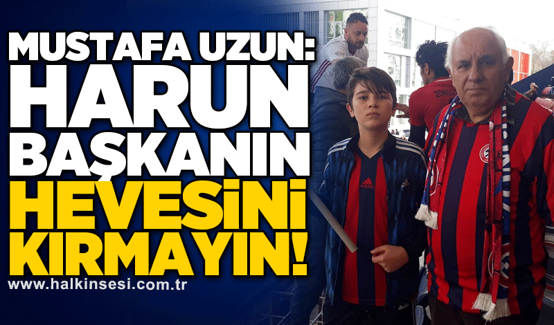 Mustafa Uzun: Harun başkanın hevesini kırmayın!