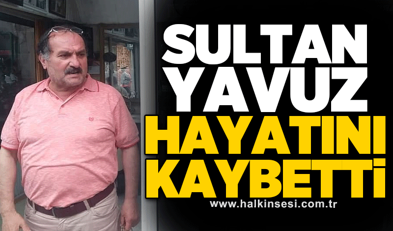 Sultan Yavuz hayatını kaybetti