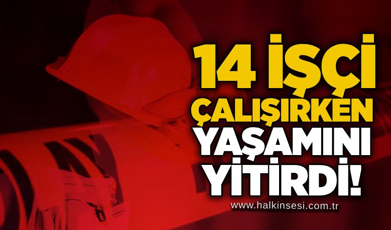 14 işçi çalışırken yaşamını yitirdi!