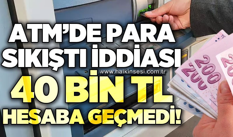 ATM'de 40 bin TL para sıkıştı iddiası: 40 bin TL hesaba geçmedi!