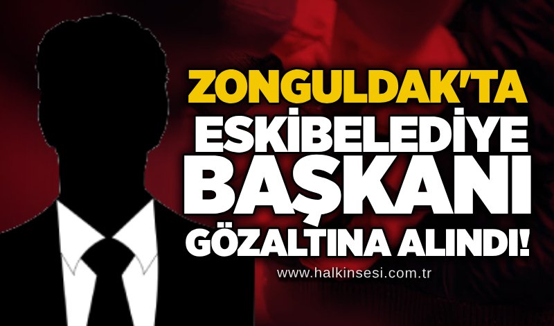 Zonguldak'ta eski belediye başkanı gözaltına alındı!