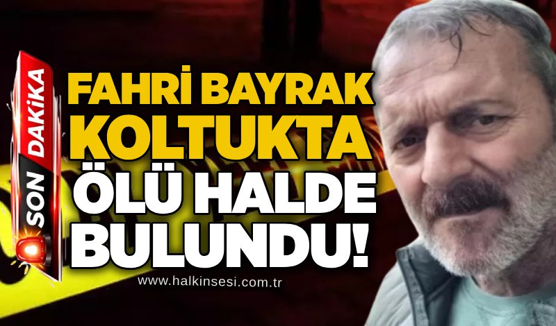 Fahri Bayrak koltukta ölü halde bulundu!