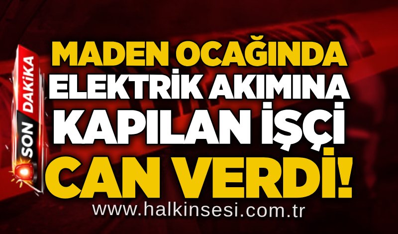 Maden ocağında elektrik akımına kapılan işçi can verdi!