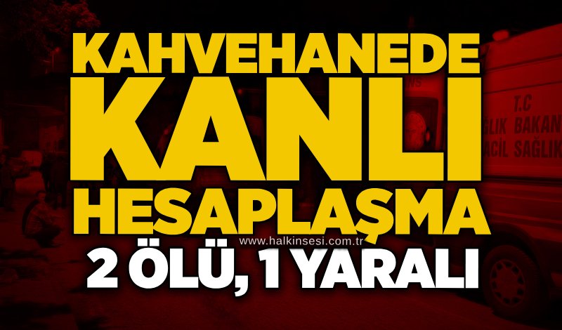 Kahvehanede kanlı hesaplaşma: 2 ölü, 1 yaralı