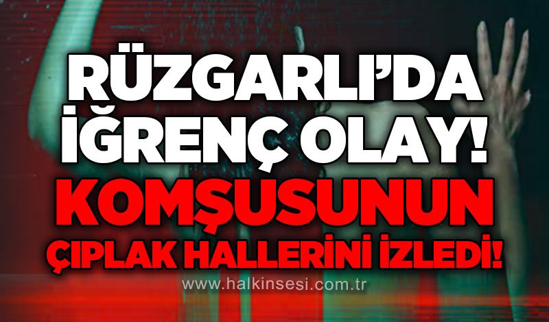 Rüzgarlımeşe'de iğrenç olay: Komşusunun çıplak hallerini izledi!