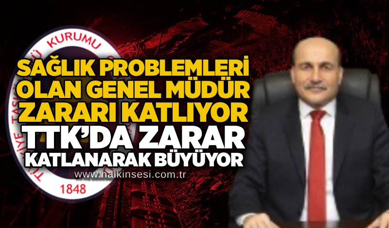 Sağlık problemleri olan Genel Müdür zararı katlıyor: TTK’da zarar katlanarak büyüyor