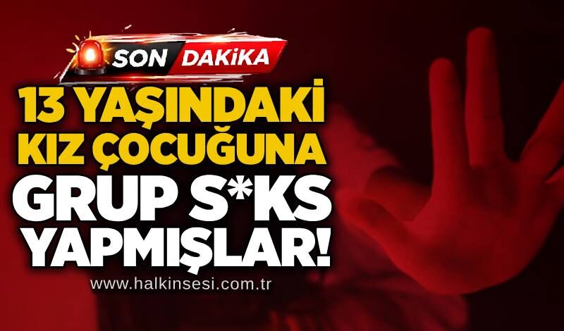 13 yaşındaki kız çocuğuna grup s*ks yapmışlar!