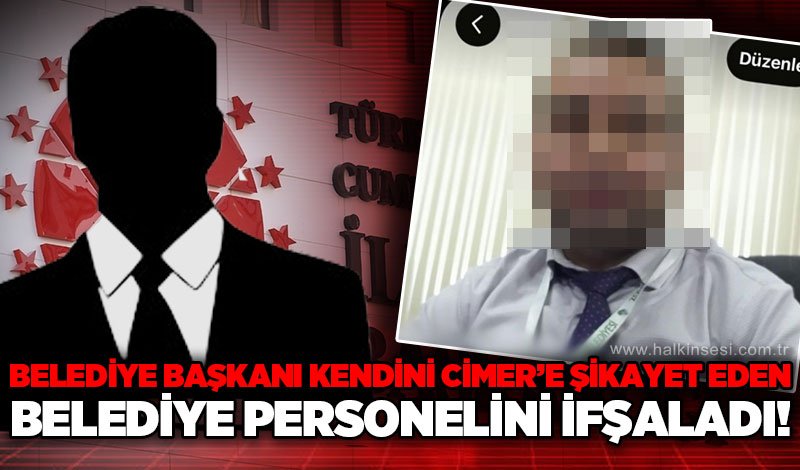 Belediye Başkanı kendini CİMER'e birçok kez şikayet eden belediye personelini ifşaladı!