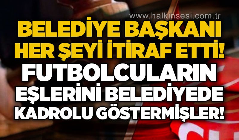 CHP'li belediye başkanı her şeyi itiraf etti: Futbolcuların eşlerini belediyede kadrolu göstermişler!