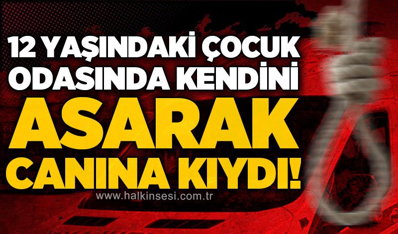 12 yaşındaki çocuk kendini asarak yaşamına son verdi!