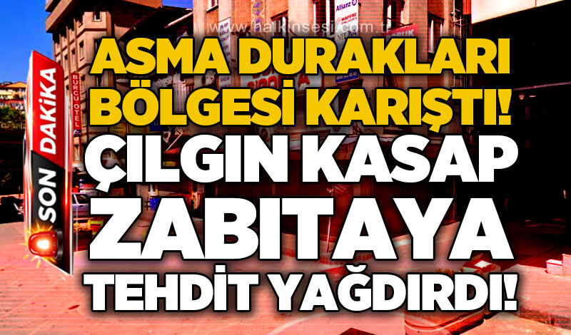 Asma Durakları bölgesi karıştı: Çılgın kasap zabıtaya tehdit yağdırdı!