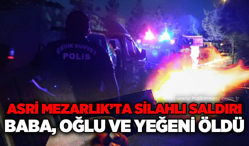 Asri Mezarlık'ta silahlı saldırı: Baba, oğlu ve yeğeni öldü