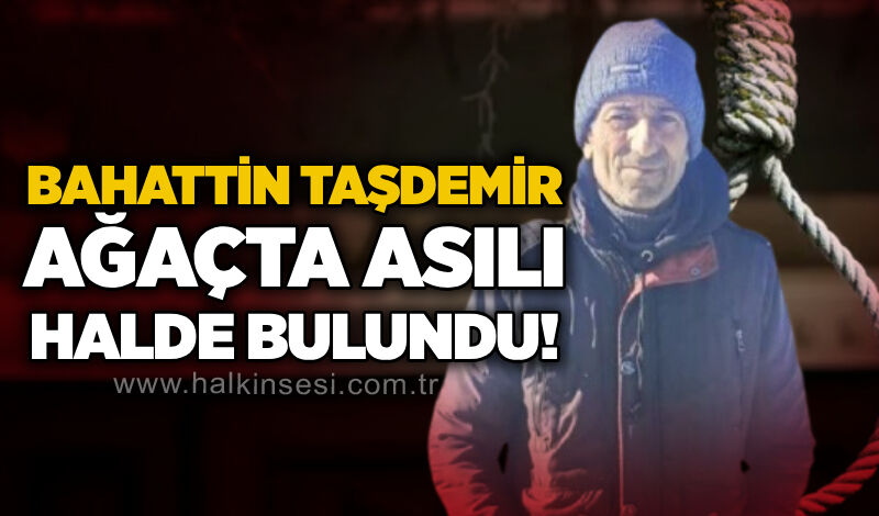 Bahattin Taşdemir ağaçta asılı halde bulundu!
