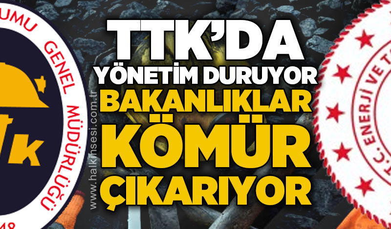 TTK'da yönetim duruyor, bakanlıklar kömür çıkarıyor!