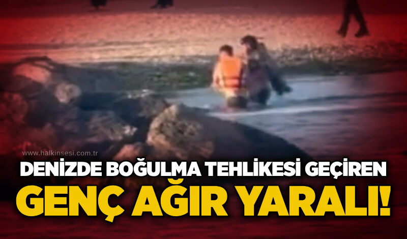 Denizde boğulma tehlikesi geçiren genç ağır yaralı!