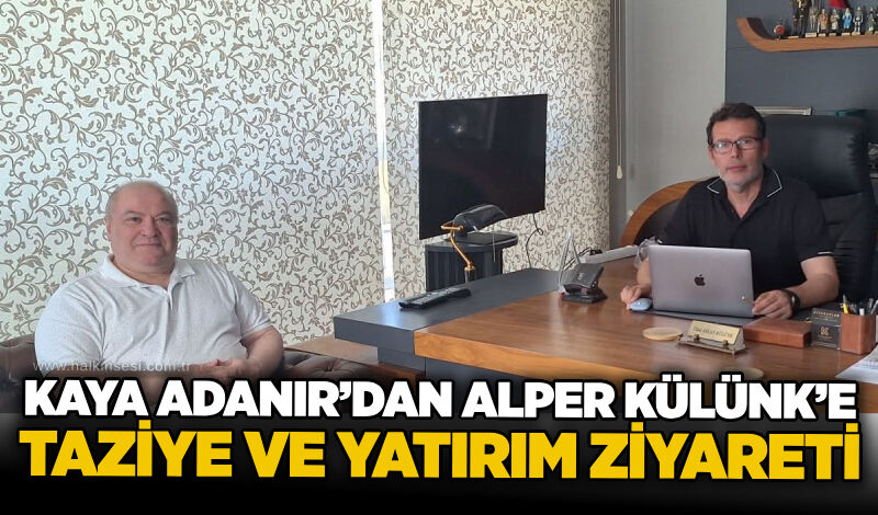 Kaya Adanır’dan Alper Külünk’e taziye ve yatırım ziyareti